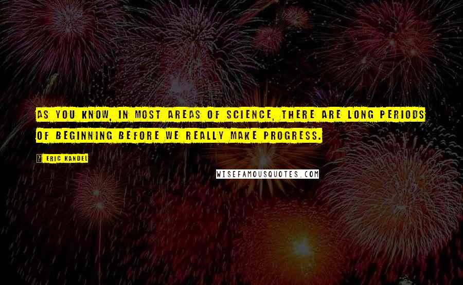 Eric Kandel Quotes: As you know, in most areas of science, there are long periods of beginning before we really make progress.