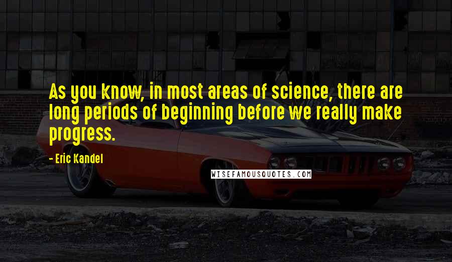 Eric Kandel Quotes: As you know, in most areas of science, there are long periods of beginning before we really make progress.