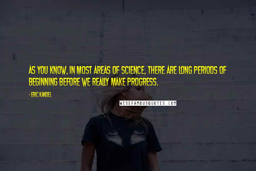 Eric Kandel Quotes: As you know, in most areas of science, there are long periods of beginning before we really make progress.