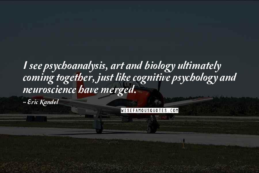 Eric Kandel Quotes: I see psychoanalysis, art and biology ultimately coming together, just like cognitive psychology and neuroscience have merged.