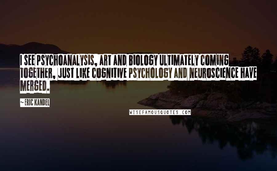 Eric Kandel Quotes: I see psychoanalysis, art and biology ultimately coming together, just like cognitive psychology and neuroscience have merged.
