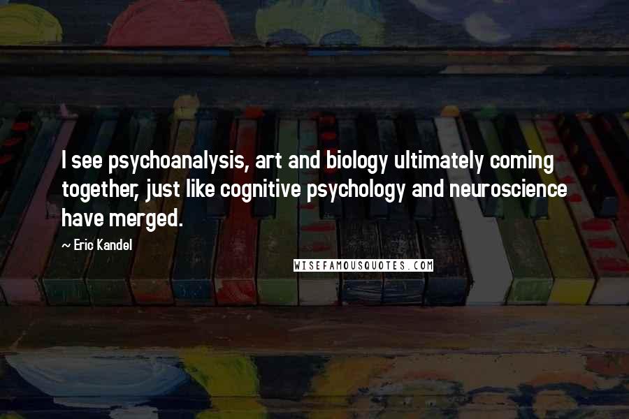 Eric Kandel Quotes: I see psychoanalysis, art and biology ultimately coming together, just like cognitive psychology and neuroscience have merged.