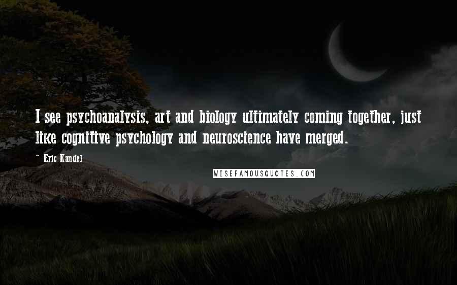 Eric Kandel Quotes: I see psychoanalysis, art and biology ultimately coming together, just like cognitive psychology and neuroscience have merged.
