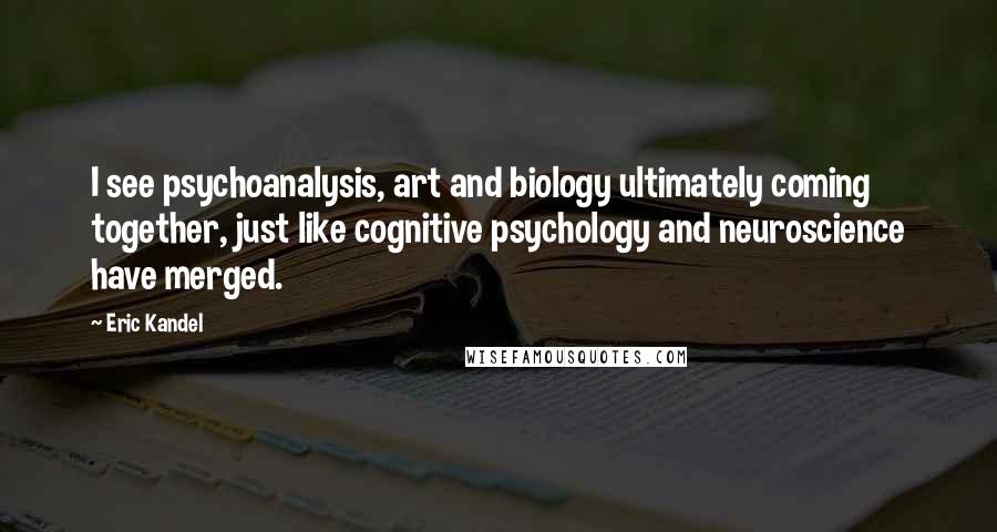 Eric Kandel Quotes: I see psychoanalysis, art and biology ultimately coming together, just like cognitive psychology and neuroscience have merged.