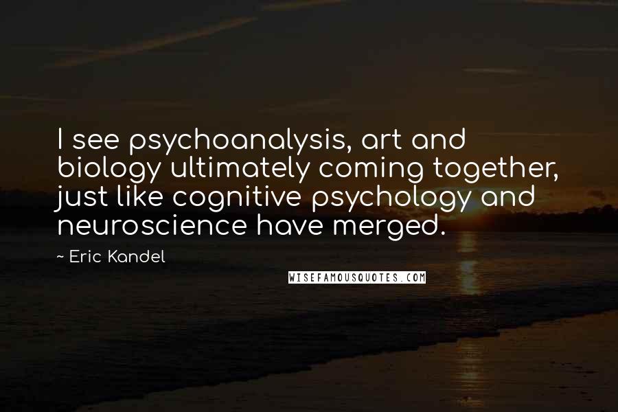 Eric Kandel Quotes: I see psychoanalysis, art and biology ultimately coming together, just like cognitive psychology and neuroscience have merged.