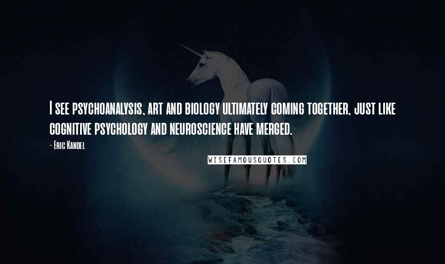 Eric Kandel Quotes: I see psychoanalysis, art and biology ultimately coming together, just like cognitive psychology and neuroscience have merged.