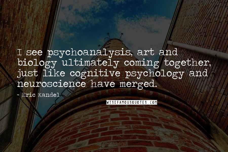 Eric Kandel Quotes: I see psychoanalysis, art and biology ultimately coming together, just like cognitive psychology and neuroscience have merged.