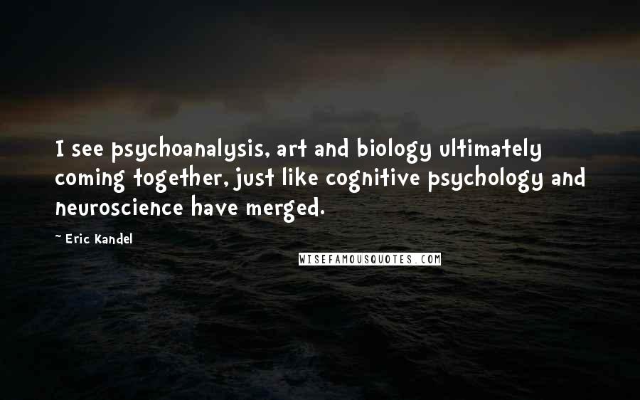 Eric Kandel Quotes: I see psychoanalysis, art and biology ultimately coming together, just like cognitive psychology and neuroscience have merged.