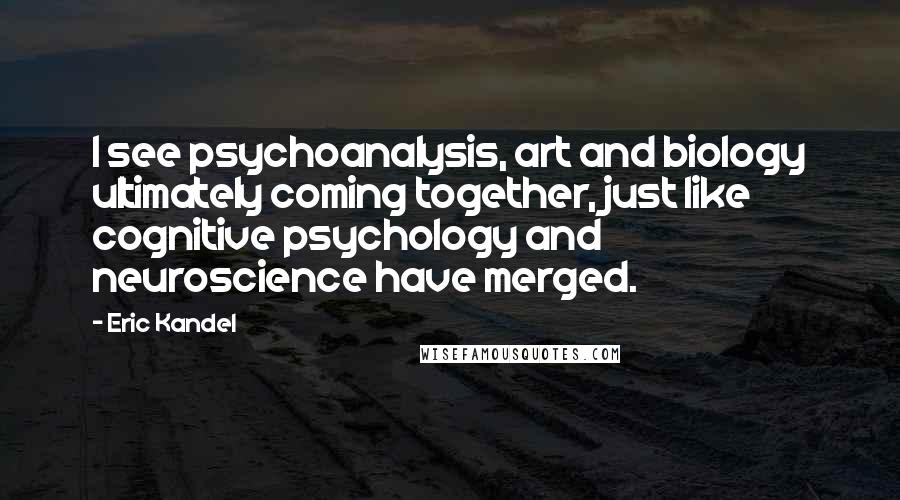 Eric Kandel Quotes: I see psychoanalysis, art and biology ultimately coming together, just like cognitive psychology and neuroscience have merged.