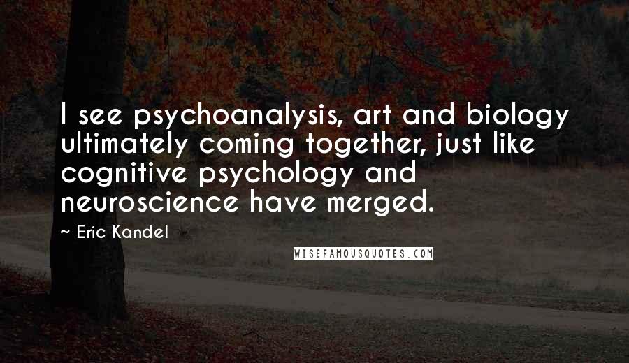 Eric Kandel Quotes: I see psychoanalysis, art and biology ultimately coming together, just like cognitive psychology and neuroscience have merged.