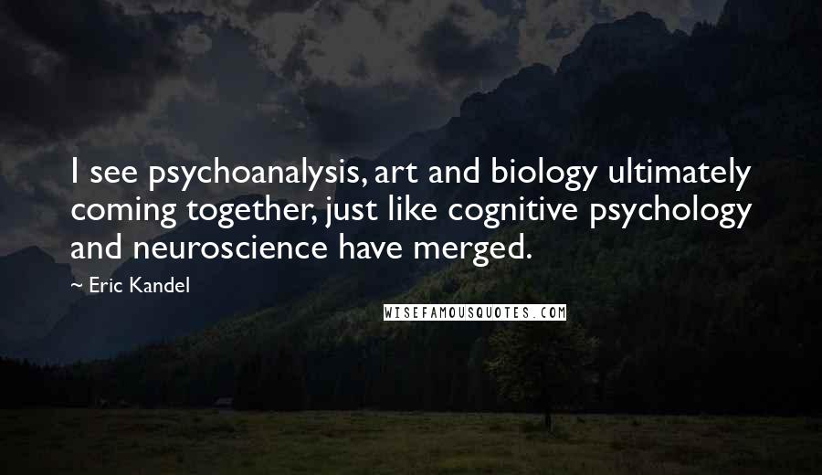 Eric Kandel Quotes: I see psychoanalysis, art and biology ultimately coming together, just like cognitive psychology and neuroscience have merged.