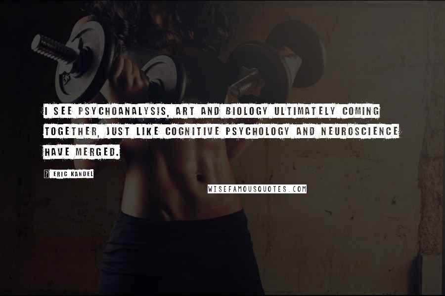 Eric Kandel Quotes: I see psychoanalysis, art and biology ultimately coming together, just like cognitive psychology and neuroscience have merged.