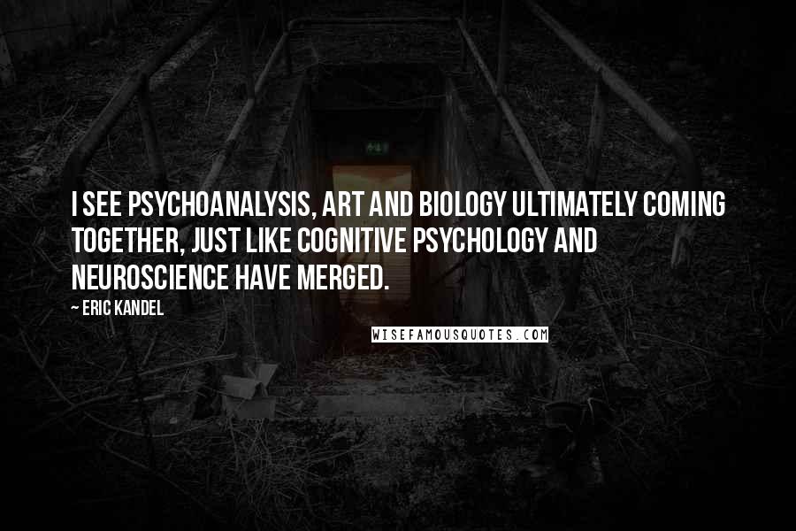 Eric Kandel Quotes: I see psychoanalysis, art and biology ultimately coming together, just like cognitive psychology and neuroscience have merged.