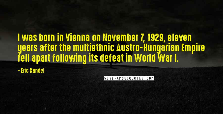 Eric Kandel Quotes: I was born in Vienna on November 7, 1929, eleven years after the multiethnic Austro-Hungarian Empire fell apart following its defeat in World War I.
