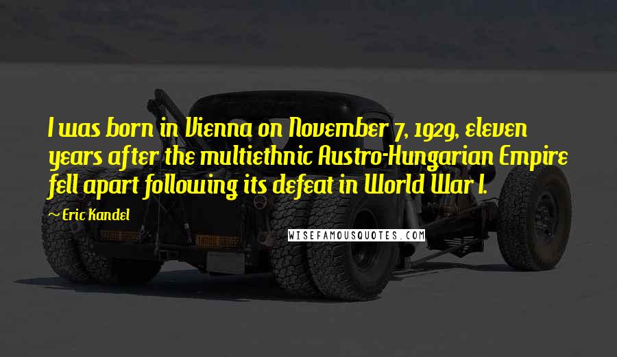 Eric Kandel Quotes: I was born in Vienna on November 7, 1929, eleven years after the multiethnic Austro-Hungarian Empire fell apart following its defeat in World War I.