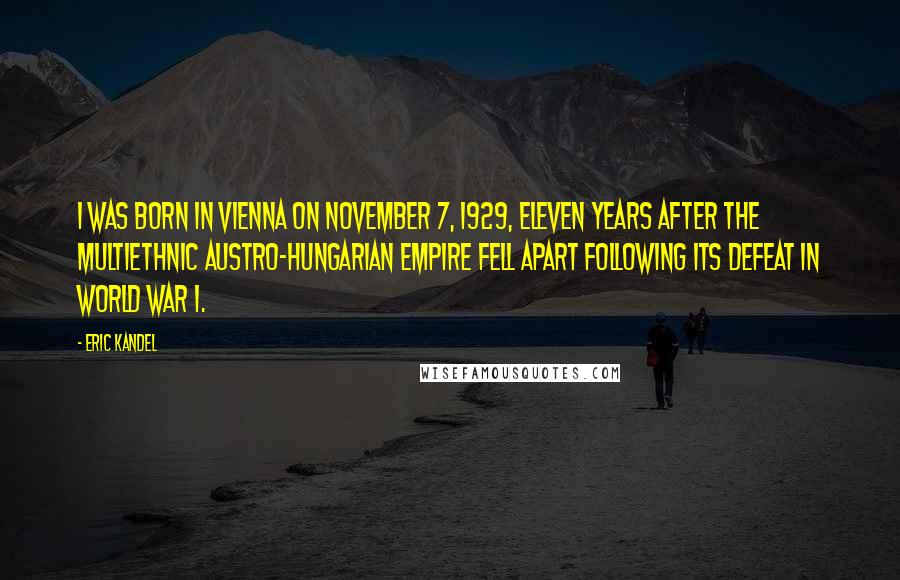 Eric Kandel Quotes: I was born in Vienna on November 7, 1929, eleven years after the multiethnic Austro-Hungarian Empire fell apart following its defeat in World War I.