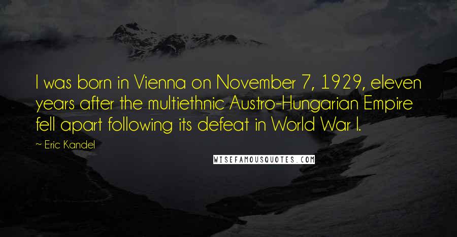 Eric Kandel Quotes: I was born in Vienna on November 7, 1929, eleven years after the multiethnic Austro-Hungarian Empire fell apart following its defeat in World War I.