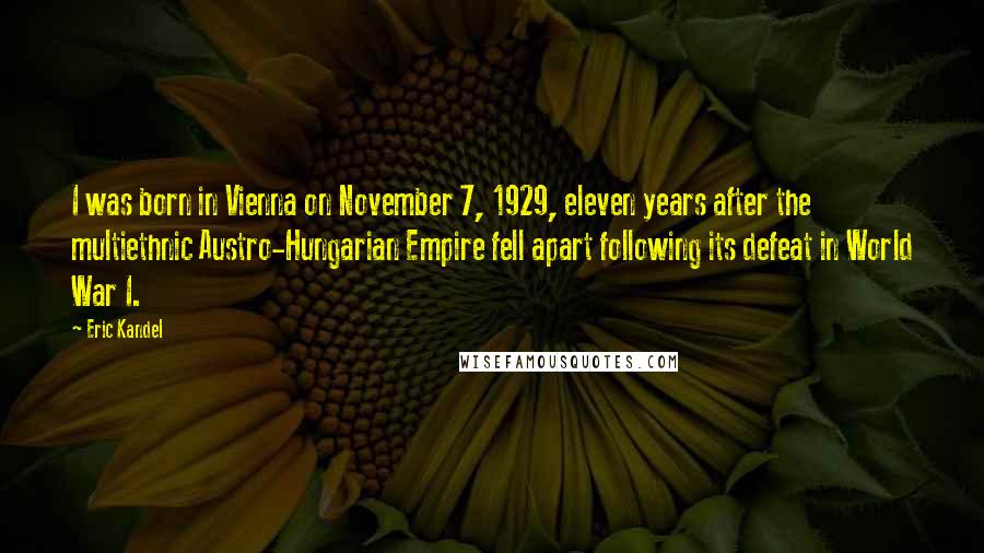 Eric Kandel Quotes: I was born in Vienna on November 7, 1929, eleven years after the multiethnic Austro-Hungarian Empire fell apart following its defeat in World War I.