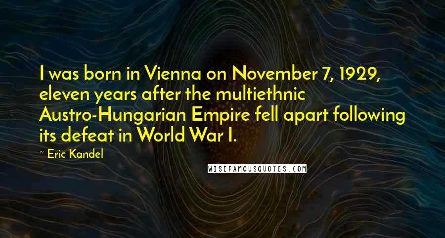 Eric Kandel Quotes: I was born in Vienna on November 7, 1929, eleven years after the multiethnic Austro-Hungarian Empire fell apart following its defeat in World War I.