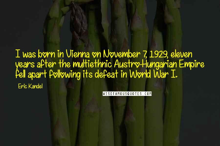 Eric Kandel Quotes: I was born in Vienna on November 7, 1929, eleven years after the multiethnic Austro-Hungarian Empire fell apart following its defeat in World War I.