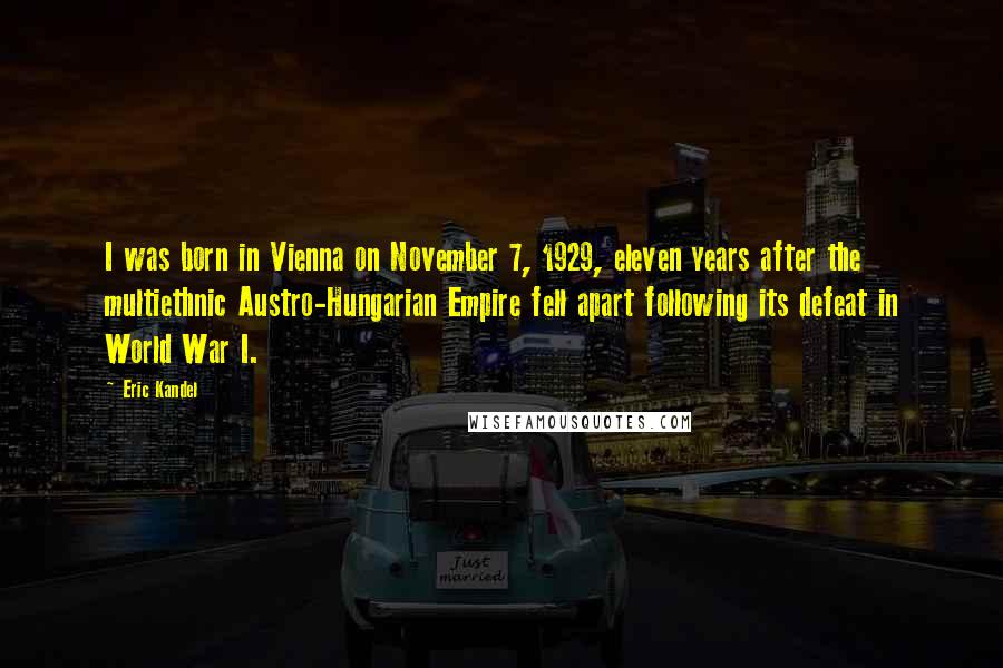 Eric Kandel Quotes: I was born in Vienna on November 7, 1929, eleven years after the multiethnic Austro-Hungarian Empire fell apart following its defeat in World War I.