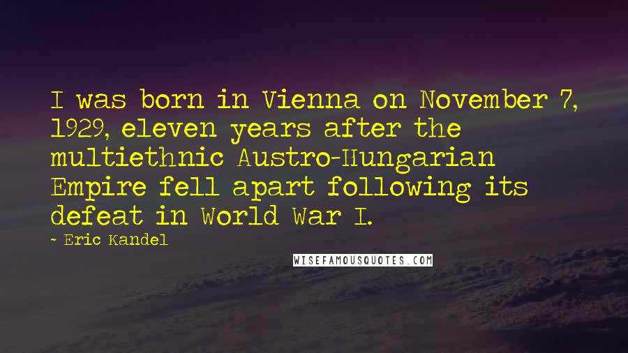 Eric Kandel Quotes: I was born in Vienna on November 7, 1929, eleven years after the multiethnic Austro-Hungarian Empire fell apart following its defeat in World War I.