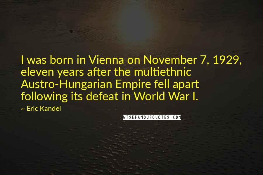 Eric Kandel Quotes: I was born in Vienna on November 7, 1929, eleven years after the multiethnic Austro-Hungarian Empire fell apart following its defeat in World War I.