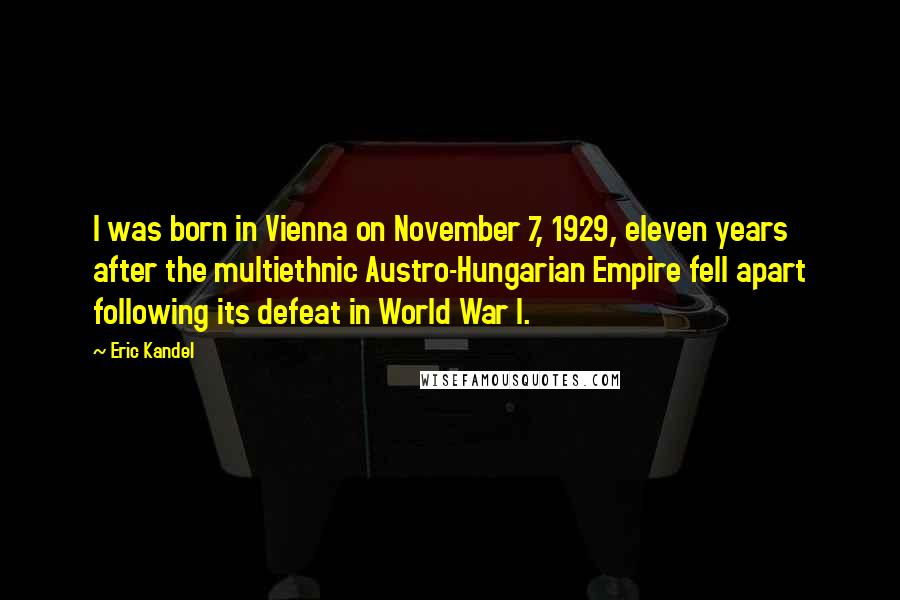 Eric Kandel Quotes: I was born in Vienna on November 7, 1929, eleven years after the multiethnic Austro-Hungarian Empire fell apart following its defeat in World War I.