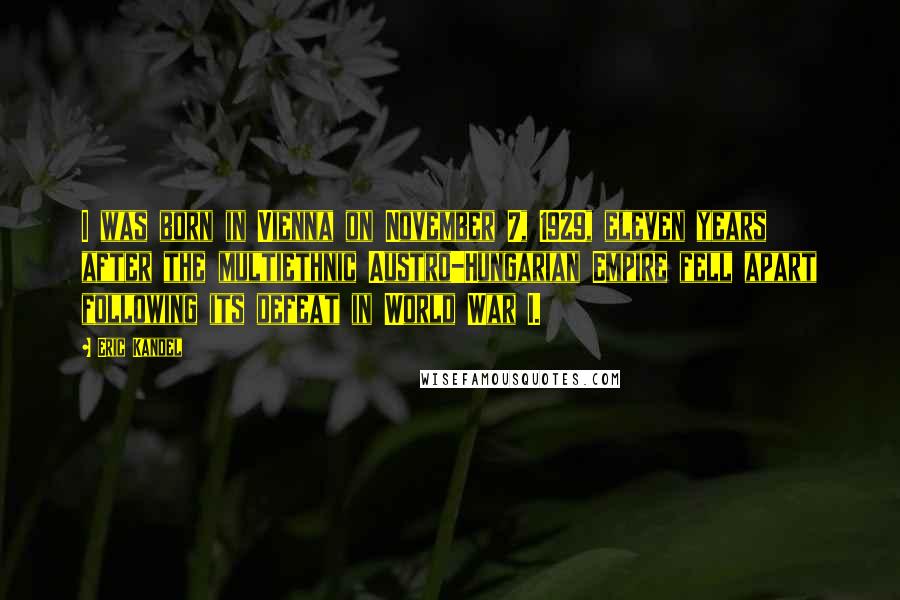 Eric Kandel Quotes: I was born in Vienna on November 7, 1929, eleven years after the multiethnic Austro-Hungarian Empire fell apart following its defeat in World War I.