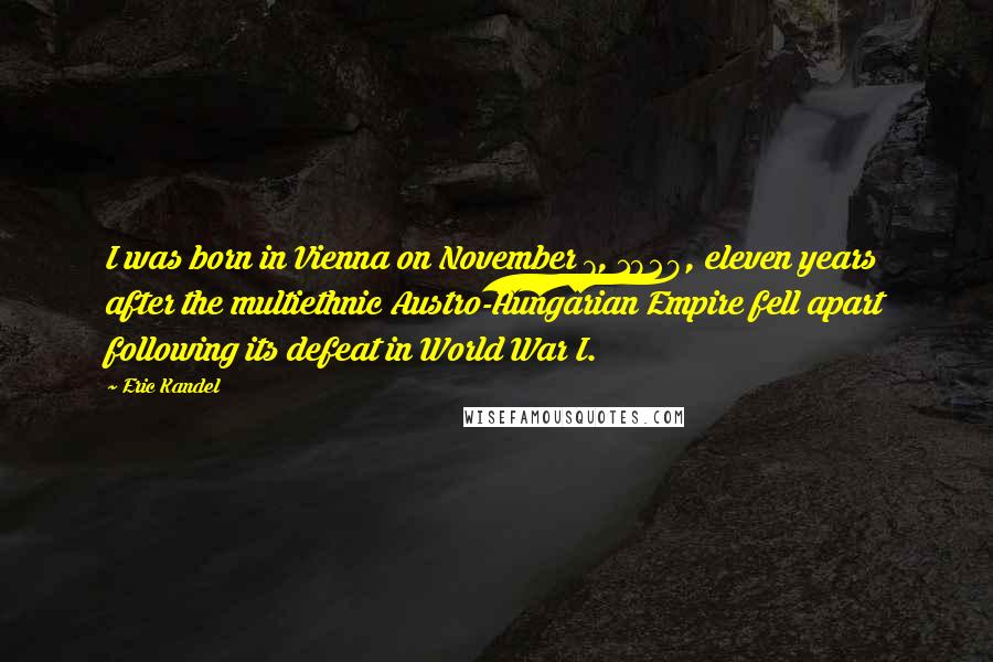 Eric Kandel Quotes: I was born in Vienna on November 7, 1929, eleven years after the multiethnic Austro-Hungarian Empire fell apart following its defeat in World War I.