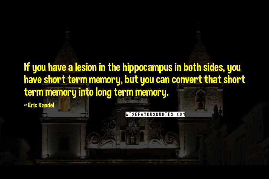 Eric Kandel Quotes: If you have a lesion in the hippocampus in both sides, you have short term memory, but you can convert that short term memory into long term memory.