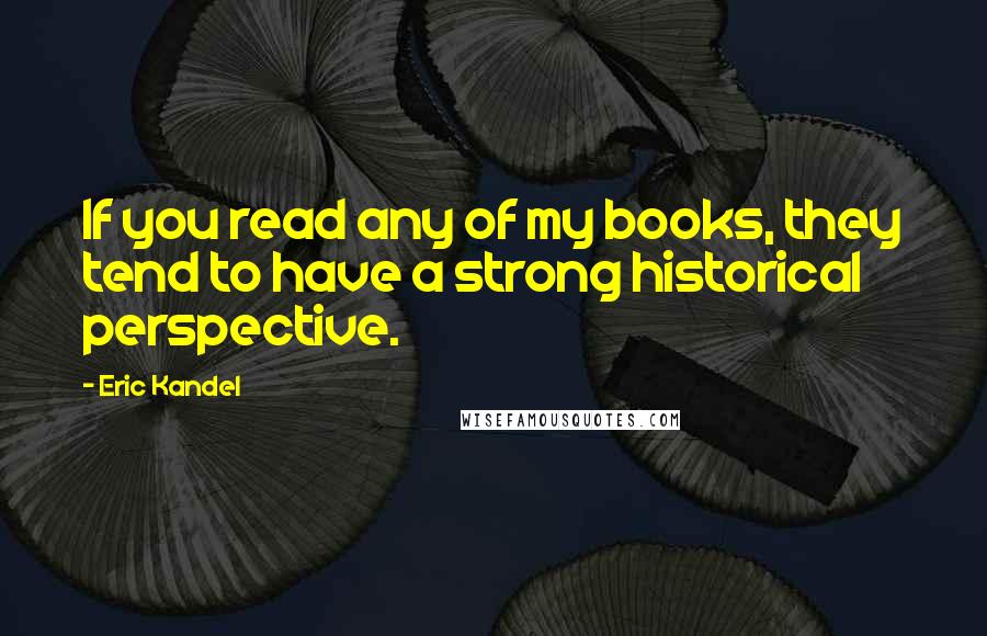 Eric Kandel Quotes: If you read any of my books, they tend to have a strong historical perspective.