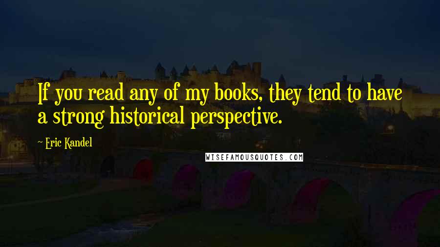 Eric Kandel Quotes: If you read any of my books, they tend to have a strong historical perspective.