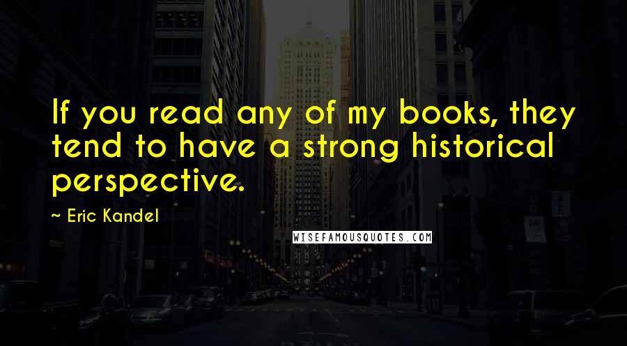 Eric Kandel Quotes: If you read any of my books, they tend to have a strong historical perspective.