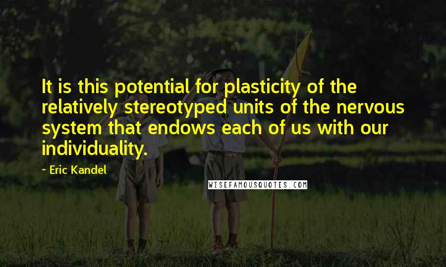 Eric Kandel Quotes: It is this potential for plasticity of the relatively stereotyped units of the nervous system that endows each of us with our individuality.
