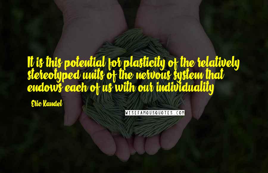 Eric Kandel Quotes: It is this potential for plasticity of the relatively stereotyped units of the nervous system that endows each of us with our individuality.