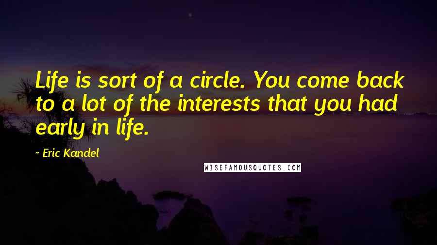 Eric Kandel Quotes: Life is sort of a circle. You come back to a lot of the interests that you had early in life.
