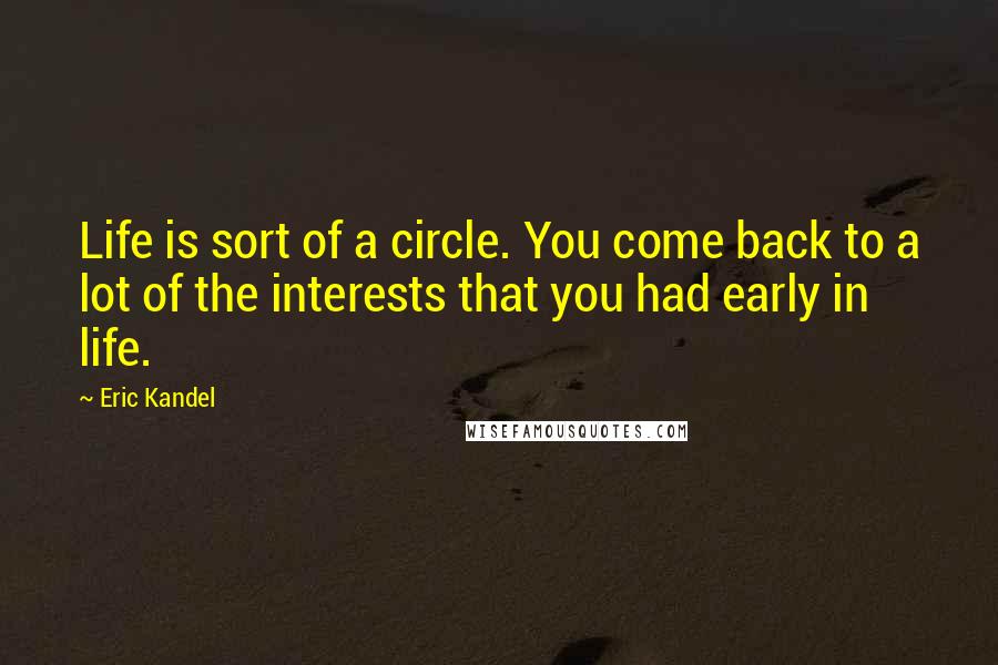 Eric Kandel Quotes: Life is sort of a circle. You come back to a lot of the interests that you had early in life.