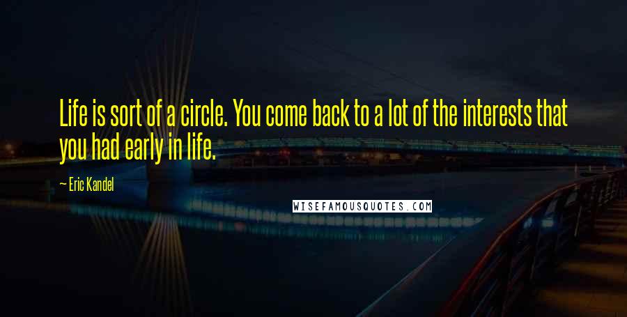 Eric Kandel Quotes: Life is sort of a circle. You come back to a lot of the interests that you had early in life.