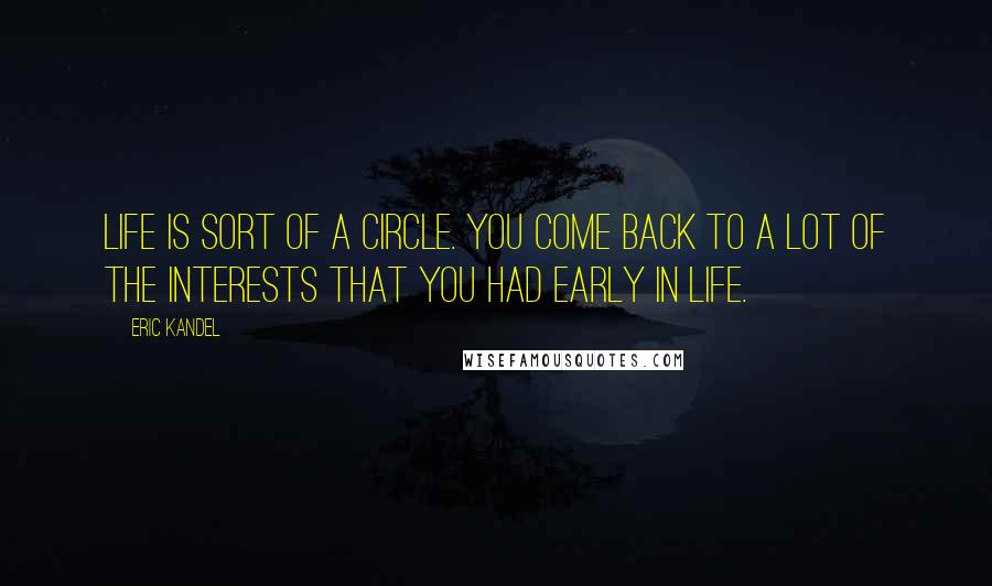 Eric Kandel Quotes: Life is sort of a circle. You come back to a lot of the interests that you had early in life.