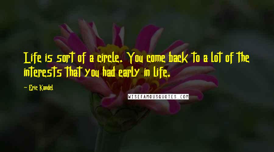 Eric Kandel Quotes: Life is sort of a circle. You come back to a lot of the interests that you had early in life.