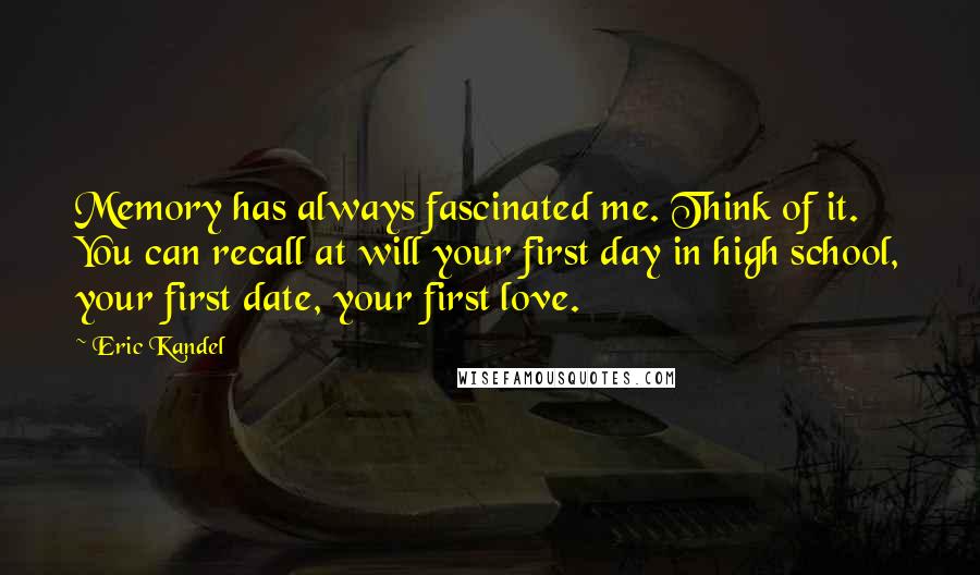 Eric Kandel Quotes: Memory has always fascinated me. Think of it. You can recall at will your first day in high school, your first date, your first love.