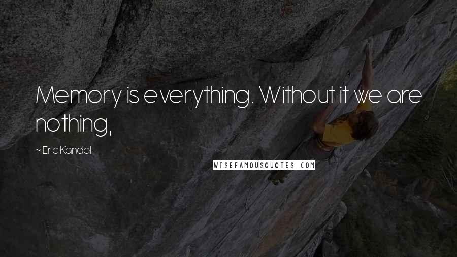 Eric Kandel Quotes: Memory is everything. Without it we are nothing,