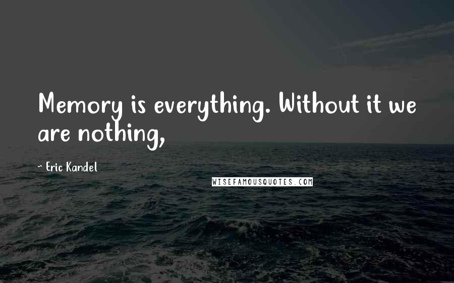 Eric Kandel Quotes: Memory is everything. Without it we are nothing,