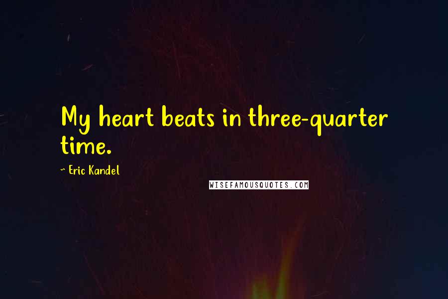 Eric Kandel Quotes: My heart beats in three-quarter time.