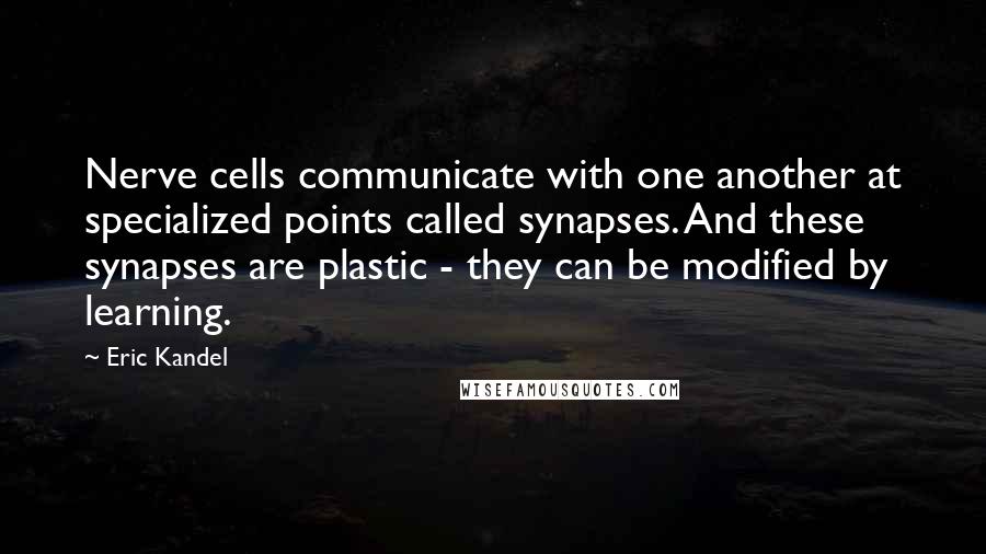 Eric Kandel Quotes: Nerve cells communicate with one another at specialized points called synapses. And these synapses are plastic - they can be modified by learning.