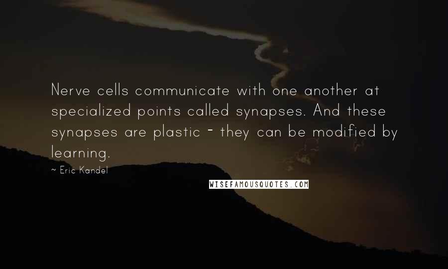 Eric Kandel Quotes: Nerve cells communicate with one another at specialized points called synapses. And these synapses are plastic - they can be modified by learning.