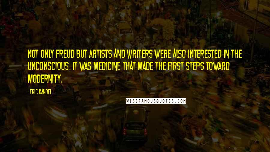 Eric Kandel Quotes: Not only Freud but artists and writers were also interested in the unconscious. It was medicine that made the first steps toward modernity.