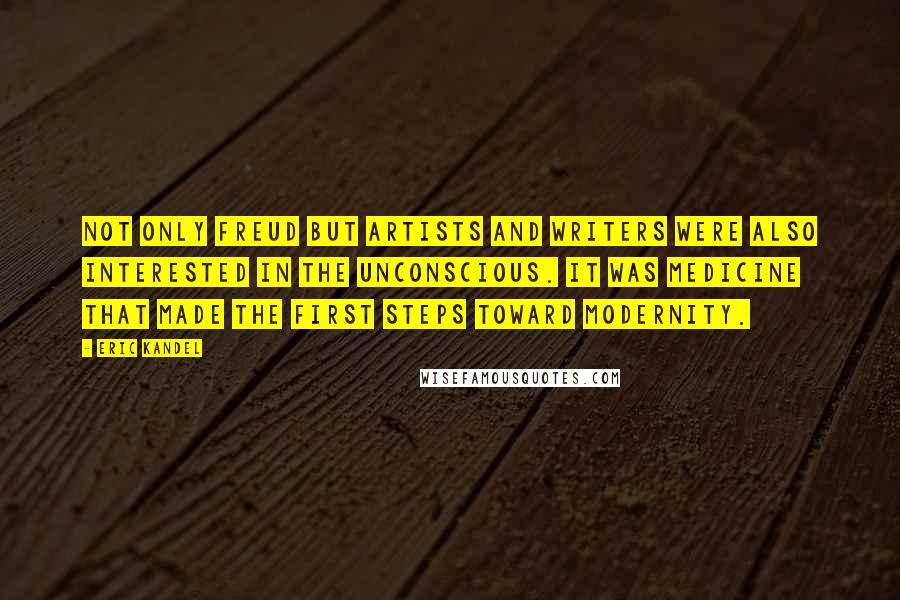 Eric Kandel Quotes: Not only Freud but artists and writers were also interested in the unconscious. It was medicine that made the first steps toward modernity.
