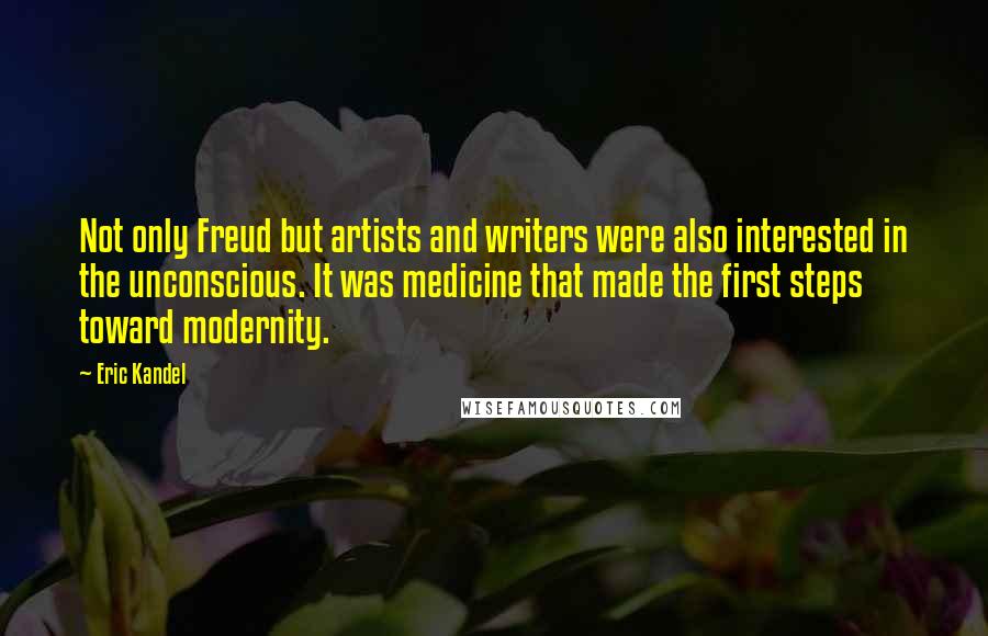 Eric Kandel Quotes: Not only Freud but artists and writers were also interested in the unconscious. It was medicine that made the first steps toward modernity.